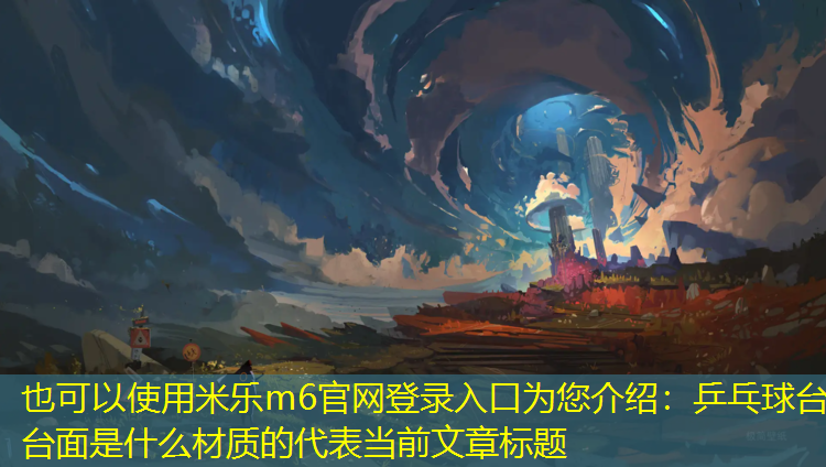 米乐m6官网登录入口为您介绍：乒乓球台台面是什么材质的